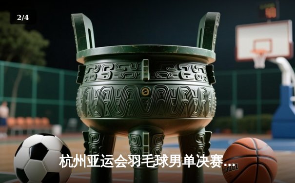 杭州亚运会羽毛球男单决赛：石宇奇2比1逆转李诗沣，首夺亚运金牌 - 2