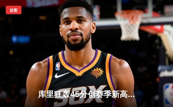 库里狂轰45分创赛季新高，勇士主场险胜公牛捍卫连胜