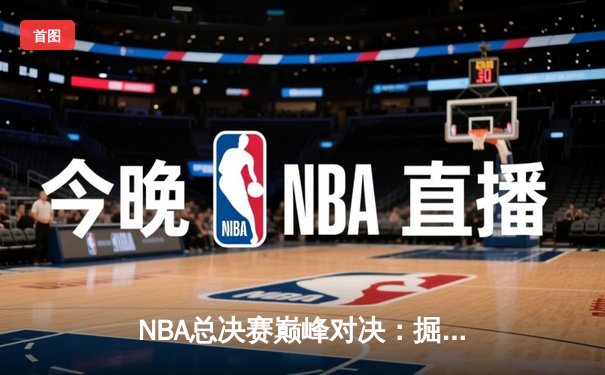 NBA总决赛巅峰对决：掘金加时险胜热火，约基奇三双统治攻防