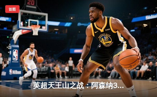 英超天王山之战：阿森纳3-1力克利物浦，萨卡传射建功改写争冠格局