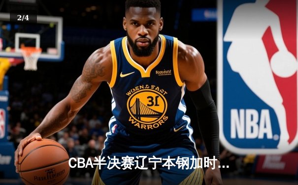 CBA半决赛辽宁本钢加时险胜广东宏远 赵继伟关键三分锁定胜局 - 2