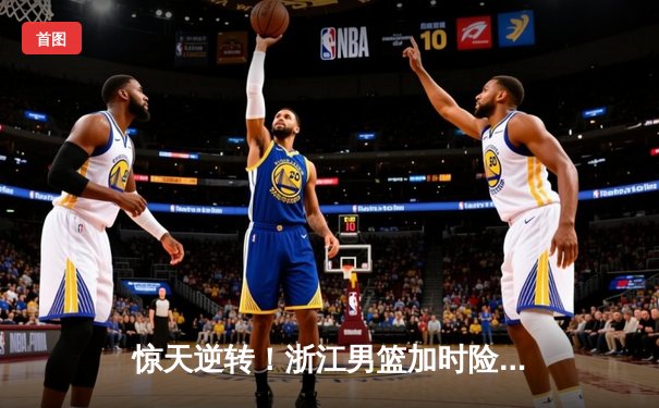 惊天逆转！浙江男篮加时险胜广东，吴前狂砍36分率队终结对手八连胜