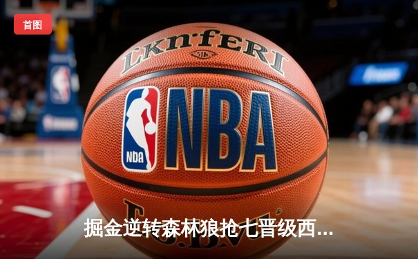 掘金逆转森林狼抢七晋级西决，约基奇狂砍40分诠释MVP价值