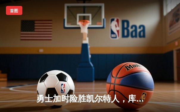 勇士加时险胜凯尔特人，库里狂砍43分上演三分雨